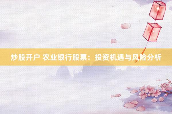 炒股开户 农业银行股票：投资机遇与风险分析