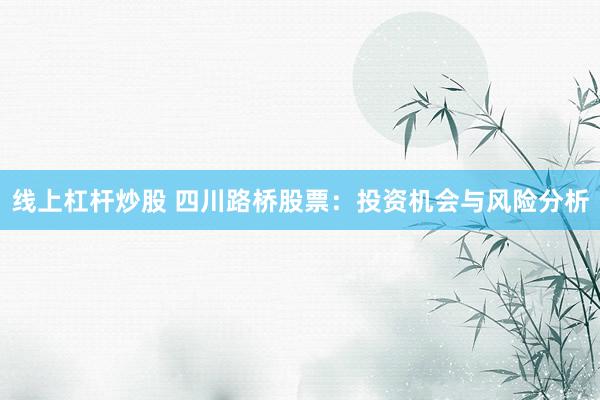 线上杠杆炒股 四川路桥股票：投资机会与风险分析