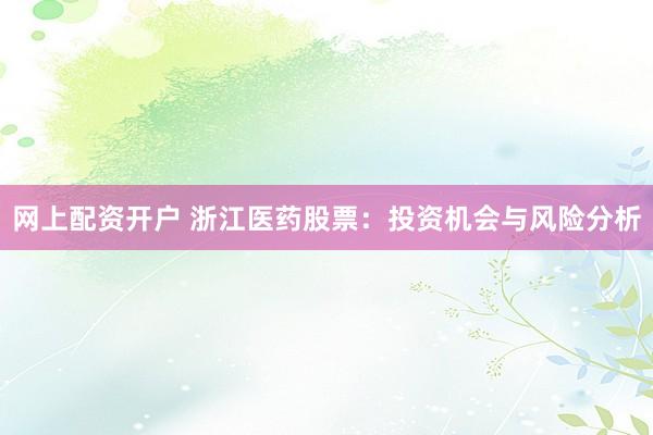 网上配资开户 浙江医药股票：投资机会与风险分析
