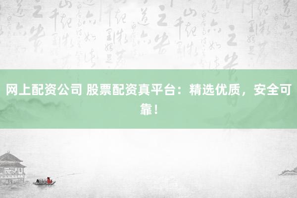 网上配资公司 股票配资真平台：精选优质，安全可靠！
