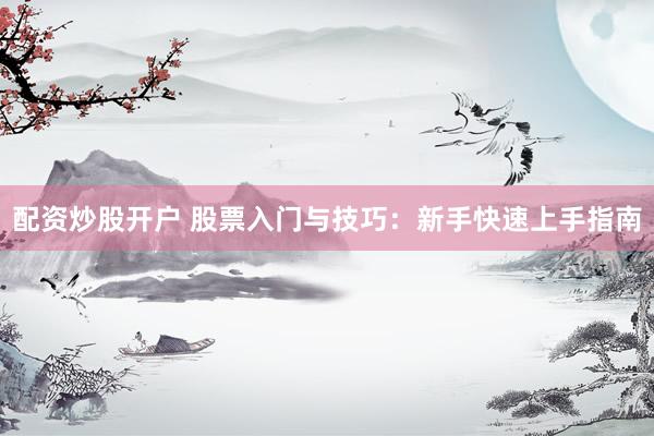 配资炒股开户 股票入门与技巧：新手快速上手指南