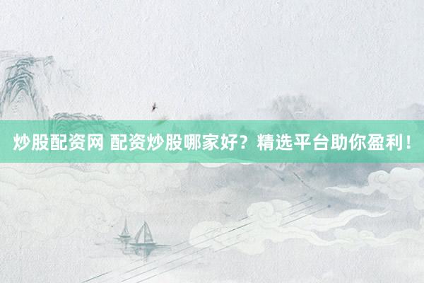 炒股配资网 配资炒股哪家好？精选平台助你盈利！