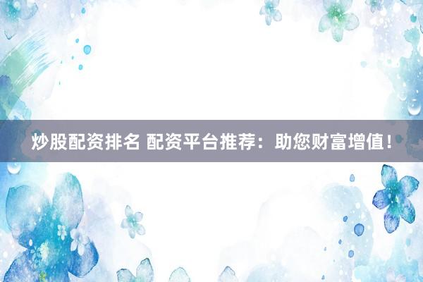 炒股配资排名 配资平台推荐：助您财富增值！