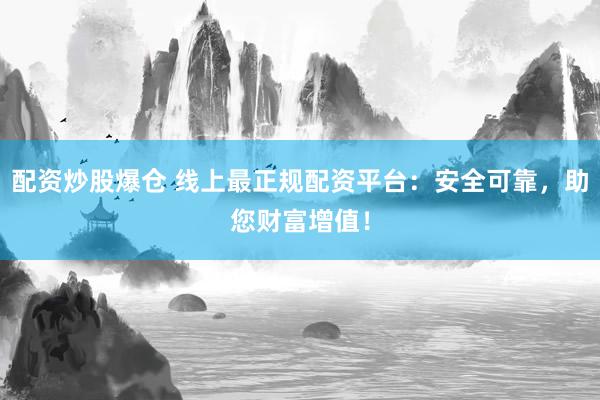 配资炒股爆仓 线上最正规配资平台：安全可靠，助您财富增值！