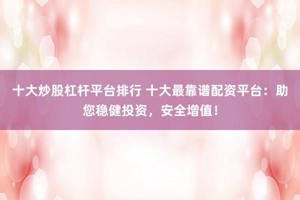 十大炒股杠杆平台排行 十大最靠谱配资平台：助您稳健投资，安全增值！