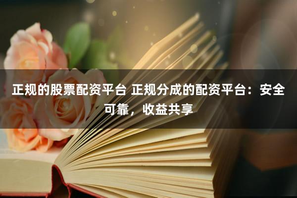 正规的股票配资平台 正规分成的配资平台：安全可靠，收益共享