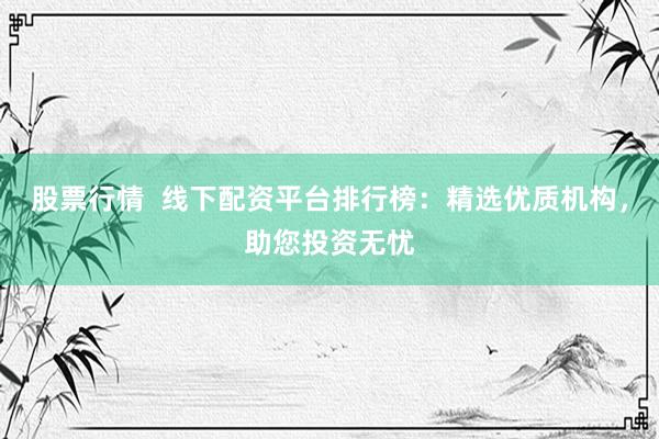 股票行情  线下配资平台排行榜：精选优质机构，助您投资无忧