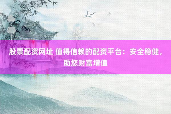股票配资网址 值得信赖的配资平台：安全稳健，助您财富增值