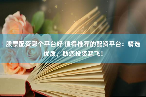 股票配资哪个平台好 值得推荐的配资平台：精选优质，助您投资起飞！