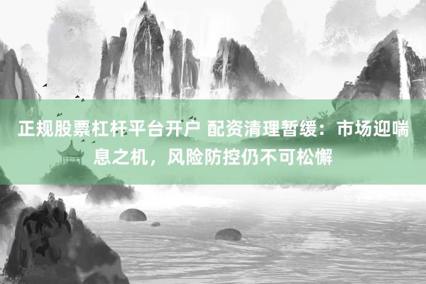 正规股票杠杆平台开户 配资清理暂缓：市场迎喘息之机，风险防控仍不可松懈