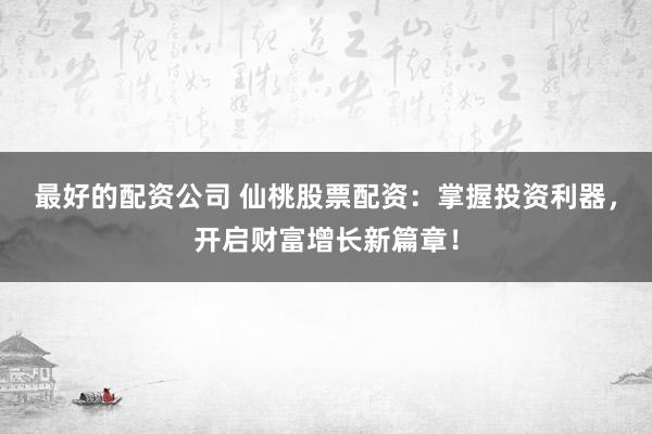 最好的配资公司 仙桃股票配资：掌握投资利器，开启财富增长新篇章！