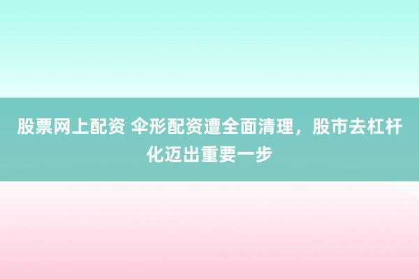 股票网上配资 伞形配资遭全面清理，股市去杠杆化迈出重要一步