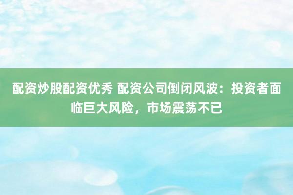 配资炒股配资优秀 配资公司倒闭风波：投资者面临巨大风险，市场震荡不已