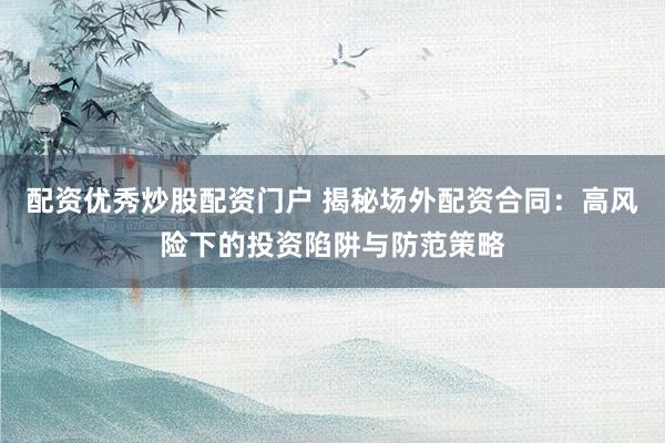 配资优秀炒股配资门户 揭秘场外配资合同：高风险下的投资陷阱与防范策略