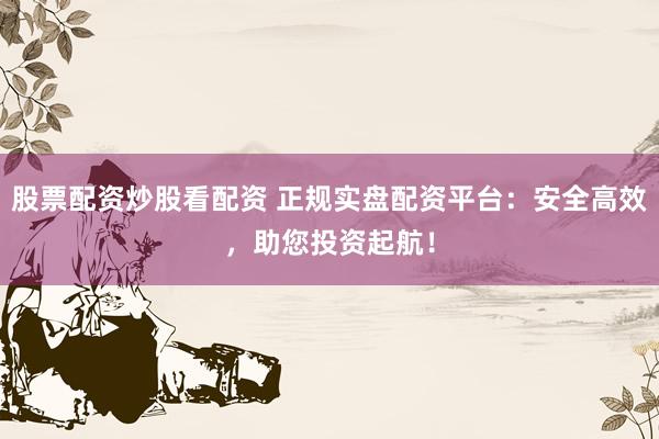 股票配资炒股看配资 正规实盘配资平台：安全高效，助您投资起航！