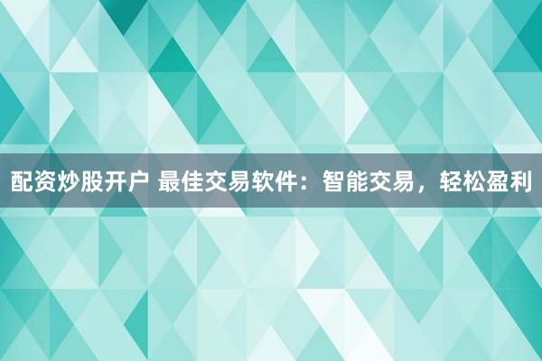 配资炒股开户 最佳交易软件：智能交易，轻松盈利