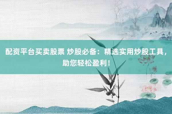 配资平台买卖股票 炒股必备：精选实用炒股工具，助您轻松盈利！