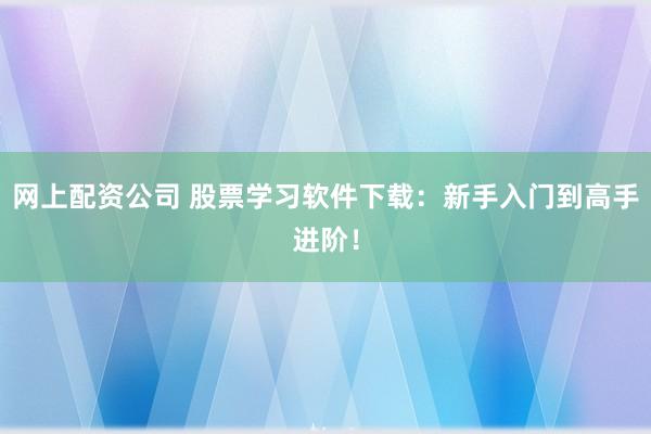 网上配资公司 股票学习软件下载：新手入门到高手进阶！