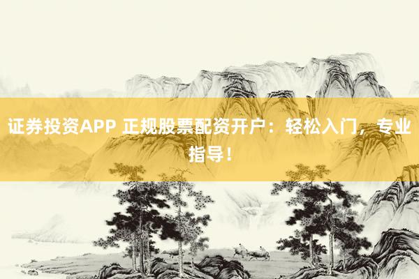 证券投资APP 正规股票配资开户：轻松入门，专业指导！