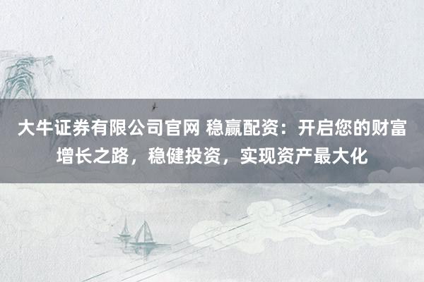 大牛证券有限公司官网 稳赢配资：开启您的财富增长之路，稳健投资，实现资产最大化