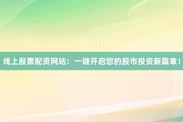 线上股票配资网站：一键开启您的股市投资新篇章！