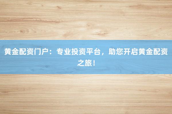 黄金配资门户：专业投资平台，助您开启黄金配资之旅！