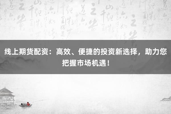线上期货配资：高效、便捷的投资新选择，助力您把握市场机遇！