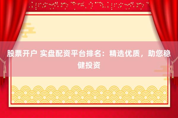 股票开户 实盘配资平台排名：精选优质，助您稳健投资
