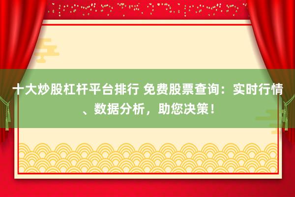十大炒股杠杆平台排行 免费股票查询：实时行情、数据分析，助您决策！