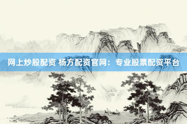 网上炒股配资 杨方配资官网：专业股票配资平台