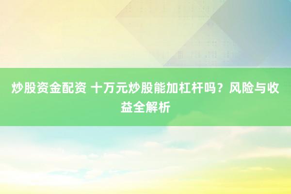 炒股资金配资 十万元炒股能加杠杆吗？风险与收益全解析