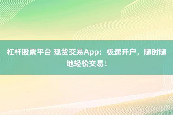 杠杆股票平台 现货交易App：极速开户，随时随地轻松交易！