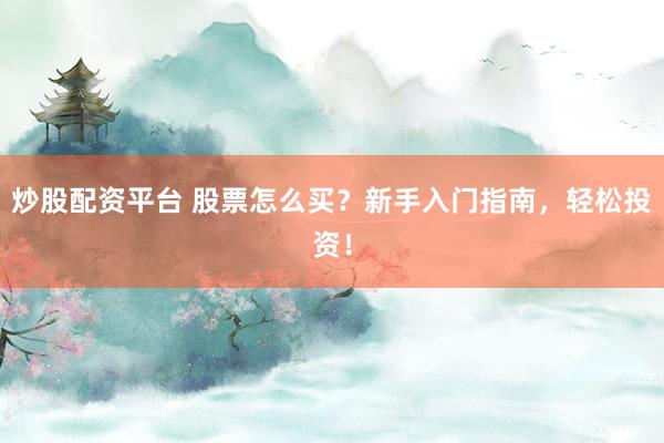 炒股配资平台 股票怎么买？新手入门指南，轻松投资！