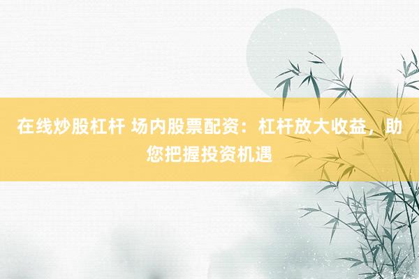 在线炒股杠杆 场内股票配资：杠杆放大收益，助您把握投资机遇