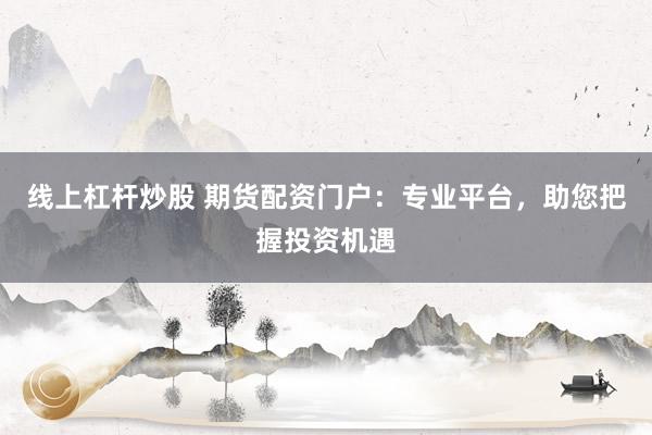 线上杠杆炒股 期货配资门户：专业平台，助您把握投资机遇