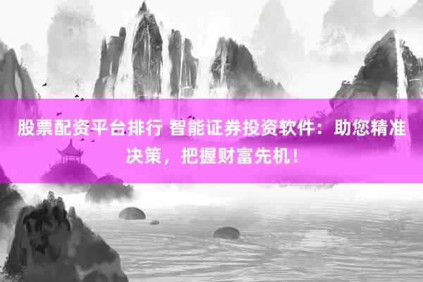 股票配资平台排行 智能证券投资软件：助您精准决策，把握财富先机！