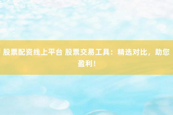 股票配资线上平台 股票交易工具：精选对比，助您盈利！