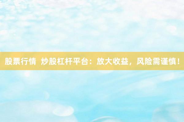 股票行情  炒股杠杆平台：放大收益，风险需谨慎！