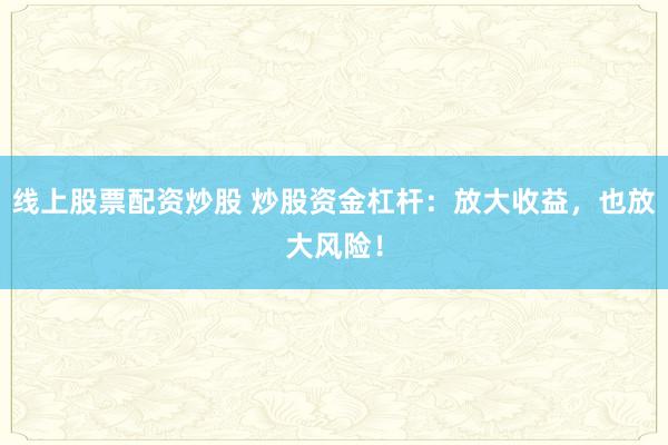 线上股票配资炒股 炒股资金杠杆：放大收益，也放大风险！