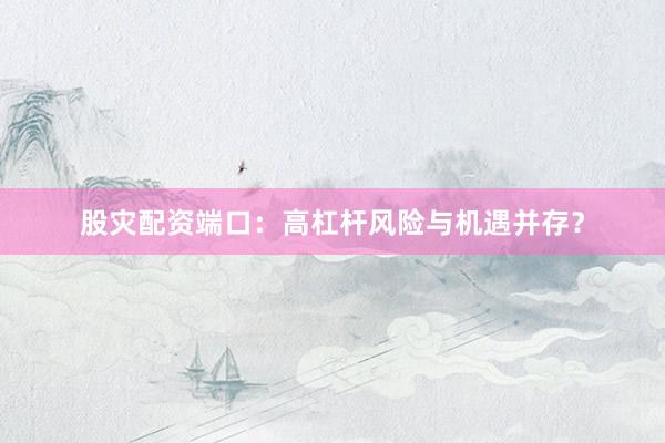 股灾配资端口：高杠杆风险与机遇并存？