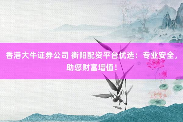 香港大牛证券公司 衡阳配资平台优选：专业安全，助您财富增值！