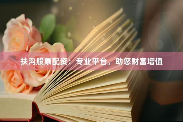 扶沟股票配资：专业平台，助您财富增值