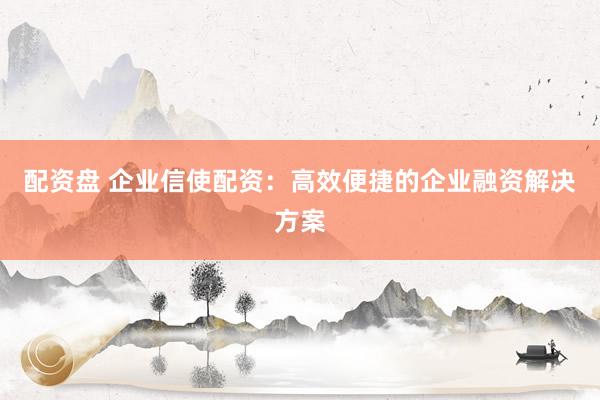 配资盘 企业信使配资：高效便捷的企业融资解决方案
