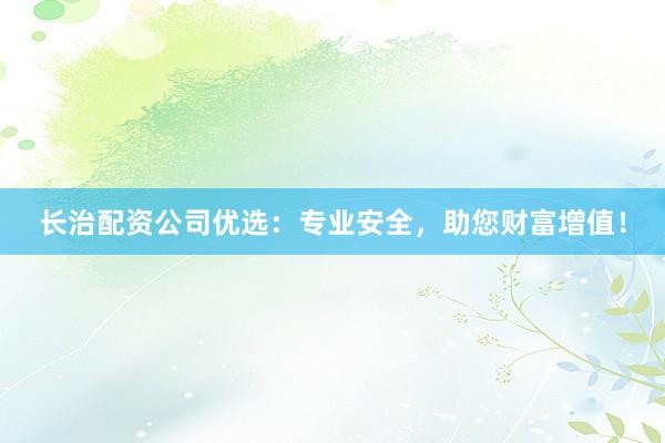 长治配资公司优选：专业安全，助您财富增值！