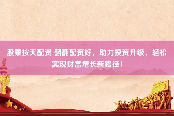 股票按天配资 翻翻配资好，助力投资升级，轻松实现财富增长新路径！