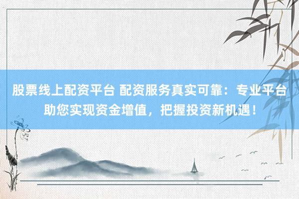 股票线上配资平台 配资服务真实可靠：专业平台助您实现资金增值，把握投资新机遇！