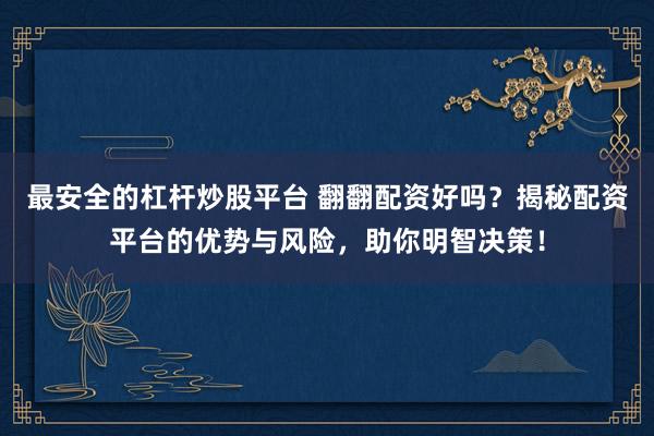 最安全的杠杆炒股平台 翻翻配资好吗？揭秘配资平台的优势与风险，助你明智决策！