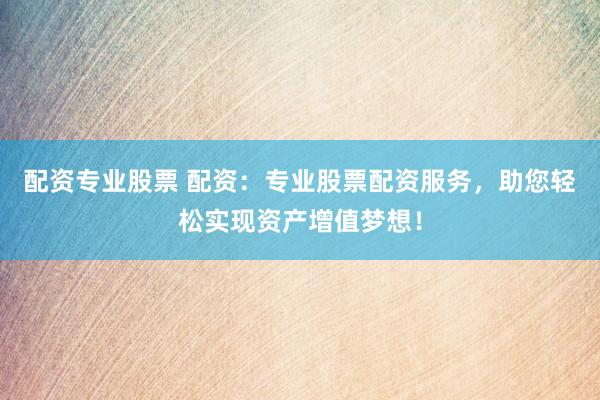 配资专业股票 配资：专业股票配资服务，助您轻松实现资产增值梦想！