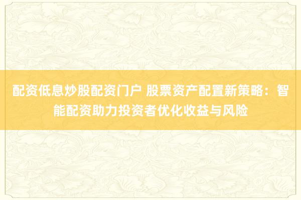 配资低息炒股配资门户 股票资产配置新策略：智能配资助力投资者优化收益与风险
