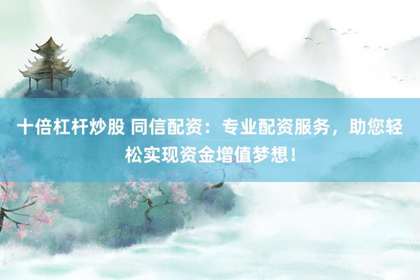十倍杠杆炒股 同信配资：专业配资服务，助您轻松实现资金增值梦想！